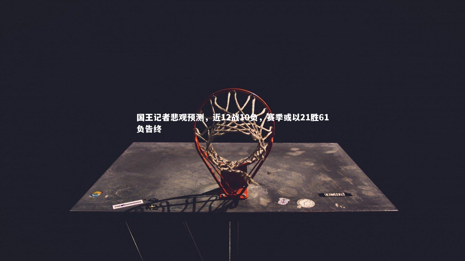 国王记者悲观预测，近12战10负，赛季或以21胜61负告终