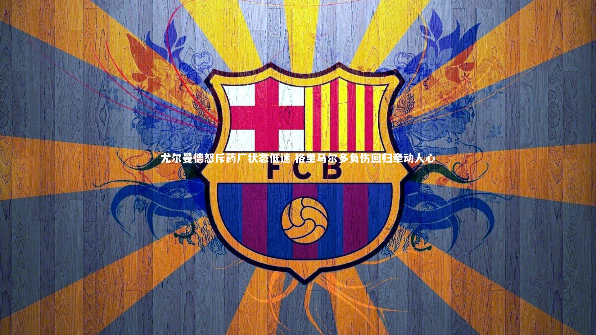 尤尔曼德怒斥药厂状态低迷 格里马尔多负伤回归牵动人心