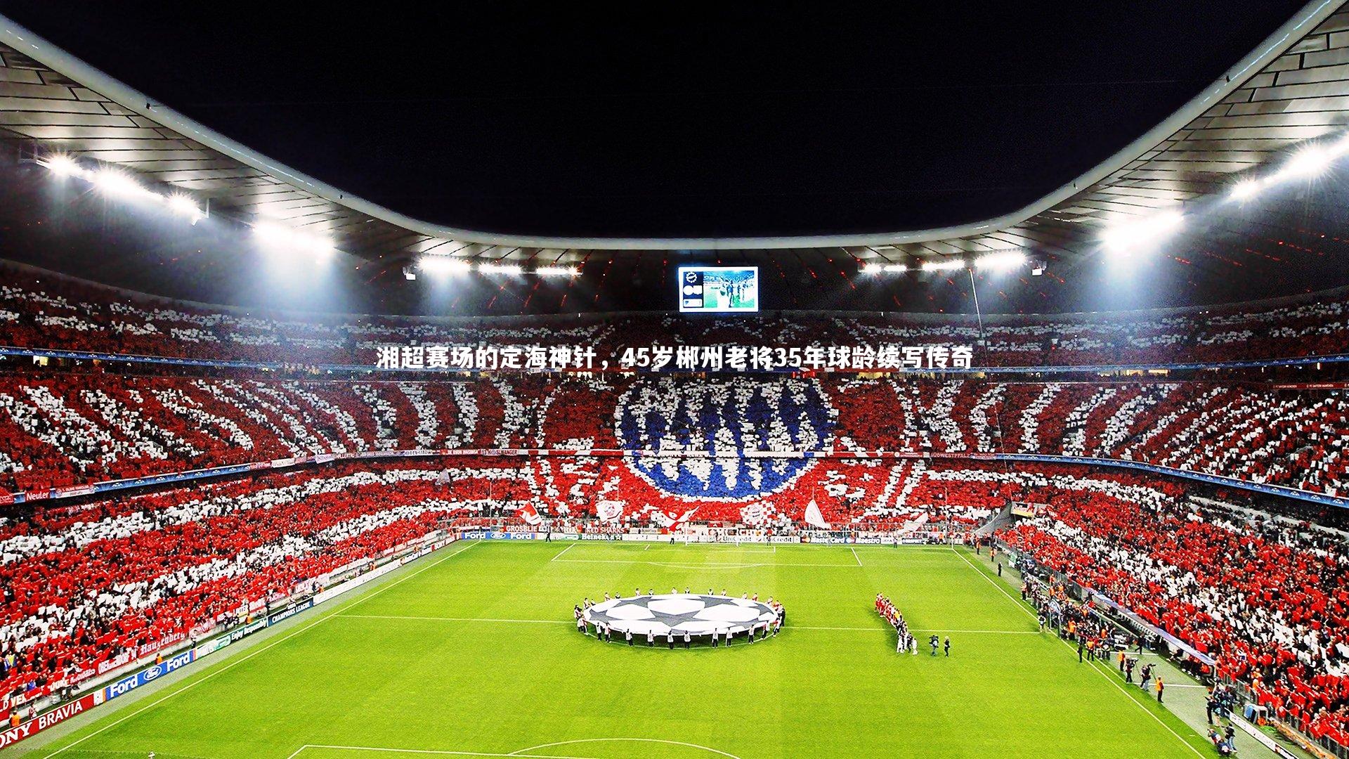 开云体育平台-湘超赛场的定海神针，45岁郴州老将35年球龄续写传奇