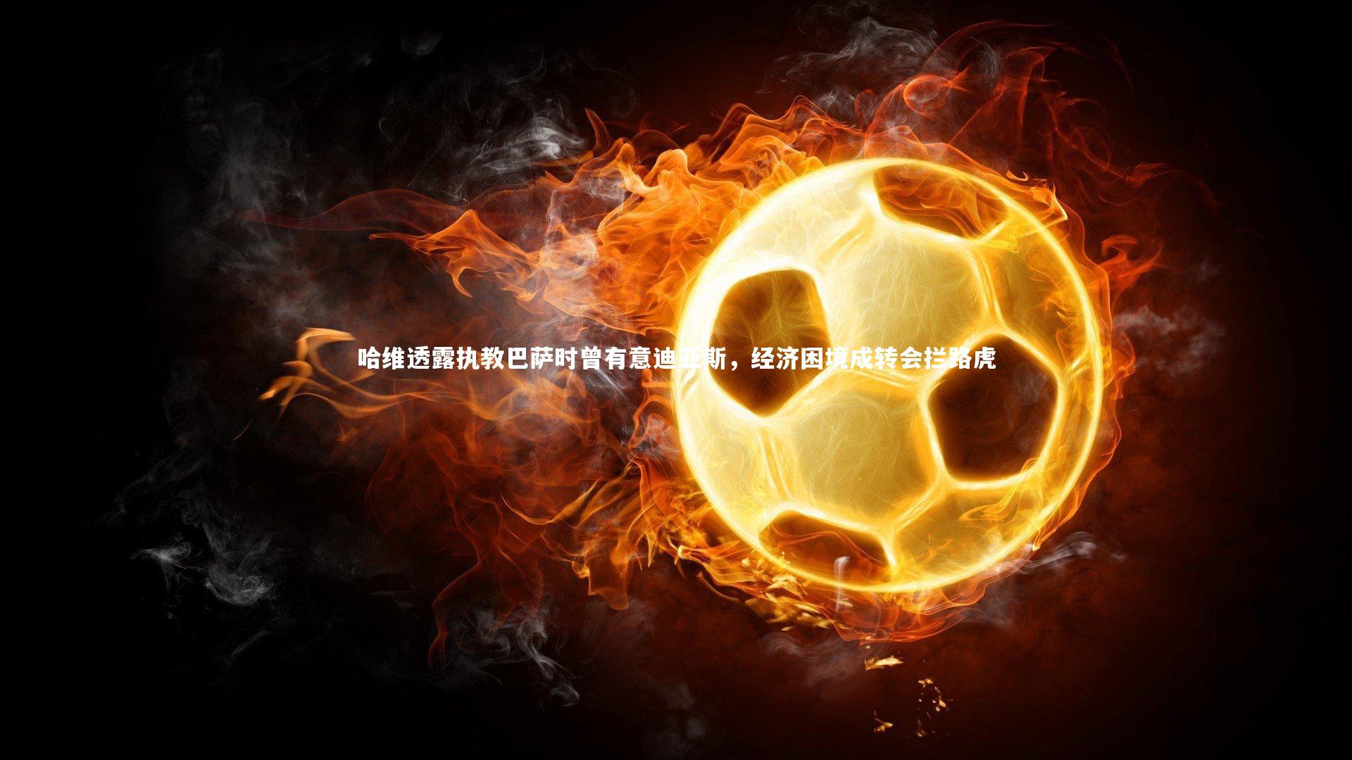 开云体育平台-哈维透露执教巴萨时曾有意迪亚斯，经济困境成转会拦路虎