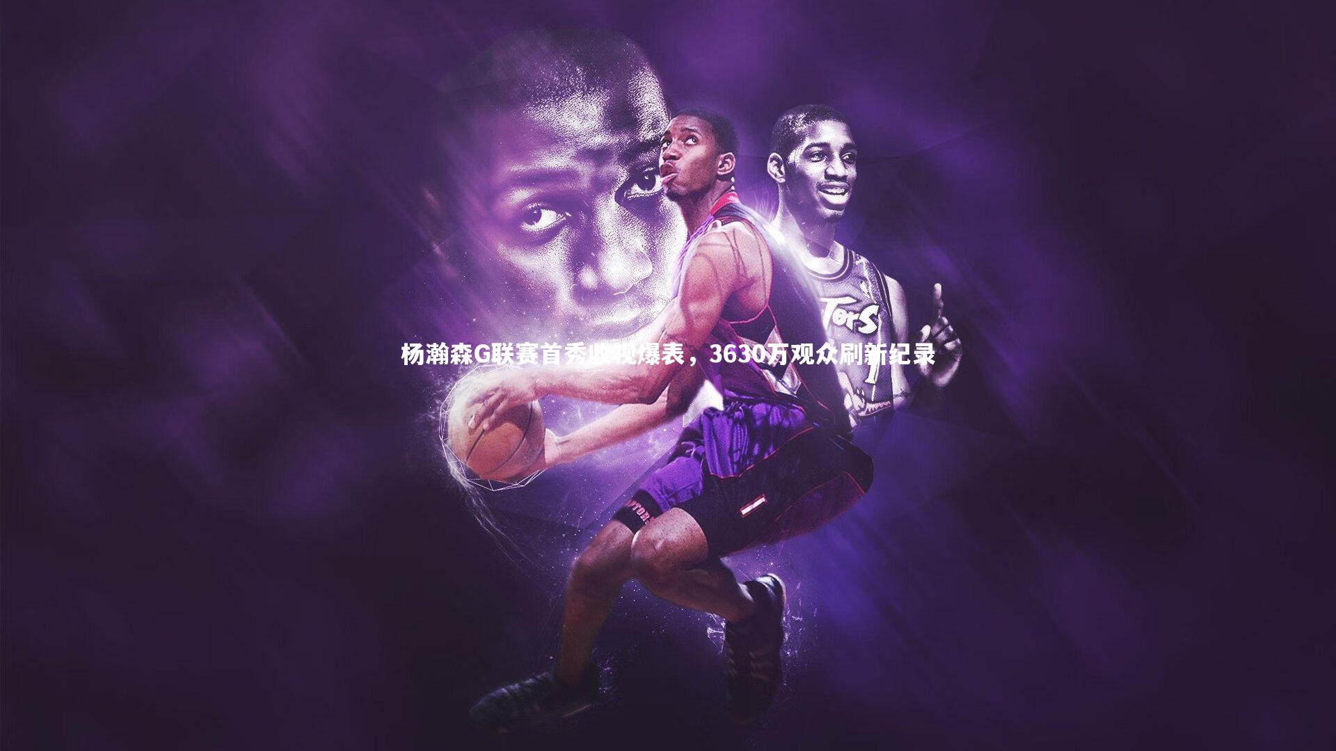 开云体育官网：杨瀚森G联赛首秀收视爆表，3630万观众刷新纪录