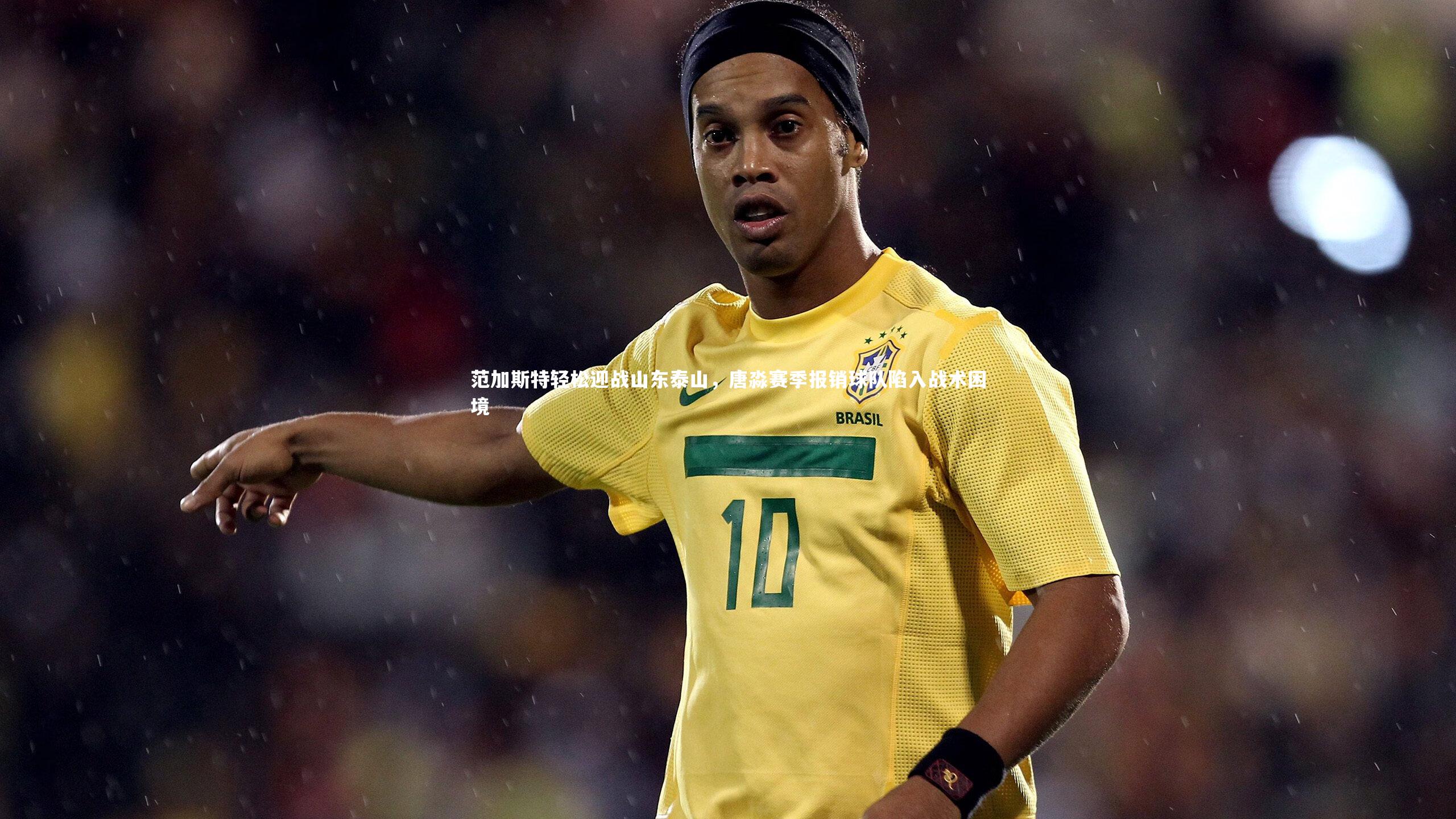 开云体育官网：范加斯特轻松迎战山东泰山，唐淼赛季报销球队陷入战术困境